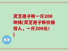 灵芝孢子粉一斤200块钱(灵芝孢子粉价格惊人，一斤200元！)