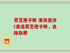 灵芝孢子粉 清洗泥沙(清洁灵芝孢子粉，去除杂质