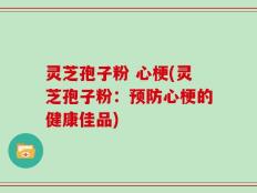 灵芝孢子粉 心梗(灵芝孢子粉：预防心梗的健康佳品)