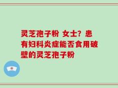灵芝孢子粉 女士？患有妇科炎症能否食用破壁的灵芝孢子粉