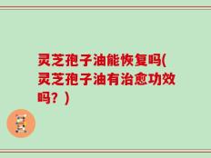 灵芝孢子油能恢复吗(灵芝孢子油有治愈功效吗？)