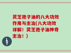 灵芝孢子油的八大功效作用与主治(八大功效详解！灵芝孢子油神奇主治！)