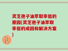 灵芝孢子油萃取率低的原因(灵芝孢子油萃取率低的成因和解决方案)