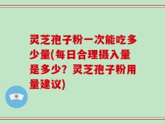 灵芝孢子粉一次能吃多少量(每日合理摄入量是多少？灵芝孢子粉用量建议)