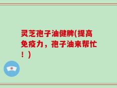 灵芝孢子油健脾(提高免疫力，孢子油来帮忙！)