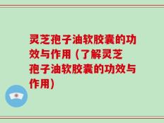 灵芝孢子油软胶囊的功效与作用 (了解灵芝孢子油软胶囊的功效与作用)