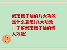 灵芝孢子油的八大功效是什么意思(八大功效：了解灵芝孢子油的惊人效能)