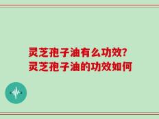 灵芝孢子油有么功效？灵芝孢子油的功效如何