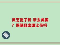 灵芝孢子粉 带去美国？保健品出国让带吗