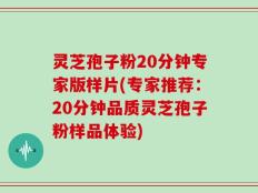 灵芝孢子粉20分钟专家版样片(专家推荐：20分钟品质灵芝孢子粉样品体验)