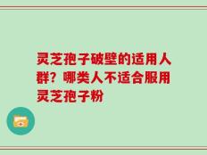 灵芝孢子破壁的适用人群？哪类人不适合服用灵芝孢子粉