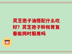 灵芝孢子油搭配什么吃好？灵芝孢子粉和胃复春能同时服用吗