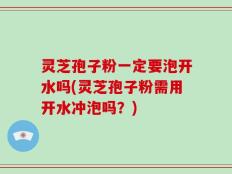 灵芝孢子粉一定要泡开水吗(灵芝孢子粉需用开水冲泡吗？)