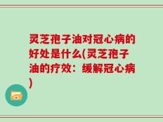 灵芝孢子油对冠心病的好处是什么(灵芝孢子油的疗效：缓解冠心病)