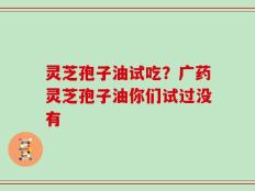 灵芝孢子油试吃？广药灵芝孢子油你们试过没有