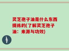 灵芝孢子油是什么东西提练的(了解灵芝孢子油：来源与功效)