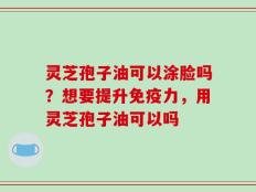 灵芝孢子油可以涂脸吗？想要提升免疫力，用灵芝孢子油可以吗