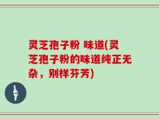灵芝孢子粉 味道(灵芝孢子粉的味道纯正无杂，别样芬芳)