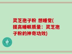 灵芝孢子粉 想睡觉(提高睡眠质量：灵芝孢子粉的神奇功效)