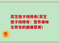 灵芝孢子烧排骨(灵芝孢子烧排骨：营养美味又养生的健康菜肴)