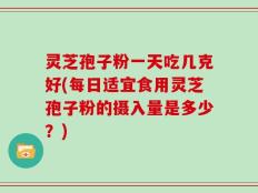 灵芝孢子粉一天吃几克好(每日适宜食用灵芝孢子粉的摄入量是多少？)