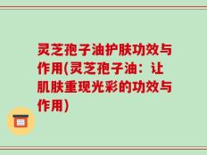 灵芝孢子油护肤功效与作用(灵芝孢子油：让肌肤重现光彩的功效与作用)