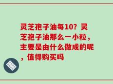 灵芝孢子油每10？灵芝孢子油那么一小粒，主要是由什么做成的呢，值得购买吗