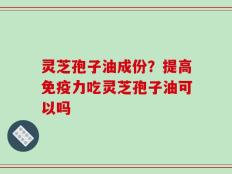 灵芝孢子油成份？提高免疫力吃灵芝孢子油可以吗