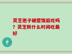 灵芝孢子破壁饭后吃吗？灵芝粉什么时间吃最好