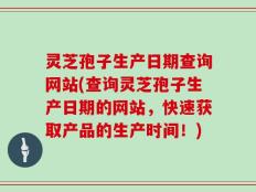 灵芝孢子生产日期查询网站(查询灵芝孢子生产日期的网站，快速获取产品的生产时间！)