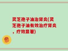 灵芝孢子油治肾炎(灵芝孢子油有效治疗肾炎，疗效显著)