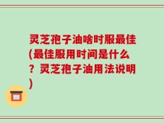 灵芝孢子油啥时服最佳(最佳服用时间是什么？灵芝孢子油用法说明)