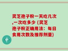 灵芝孢子粉一天吃几次,一次吃多少 (灵芝孢子粉正确用法：每日食用次数及推荐剂量)