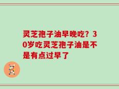 灵芝孢子油早晚吃？30岁吃灵芝孢子油是不是有点过早了