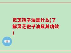 灵芝孢子油是什么(了解灵芝孢子油及其功效)