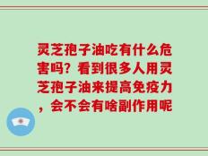 灵芝孢子油吃有什么危害吗？看到很多人用灵芝孢子油来提高免疫力，会不会有啥副作用呢
