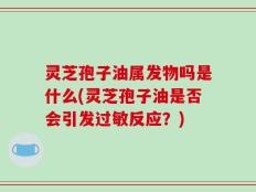 灵芝孢子油属发物吗是什么(灵芝孢子油是否会引发过敏反应？)