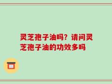 灵芝孢子油吗？请问灵芝孢子油的功效多吗