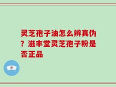 灵芝孢子油怎么辨真伪？滋丰堂灵芝孢子粉是否正品