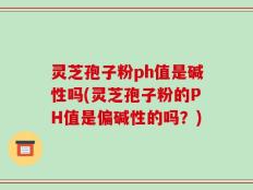 灵芝孢子粉ph值是碱性吗(灵芝孢子粉的PH值是偏碱性的吗？)