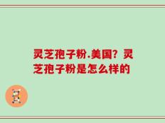灵芝孢子粉.美国？灵芝孢子粉是怎么样的