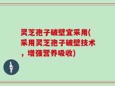 灵芝孢子破壁宜采用(采用灵芝孢子破壁技术，增强营养吸收)