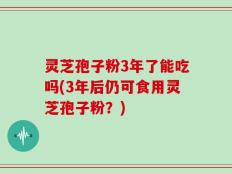 灵芝孢子粉3年了能吃吗(3年后仍可食用灵芝孢子粉？)