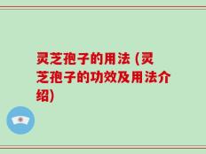 灵芝孢子的用法 (灵芝孢子的功效及用法介绍)