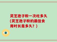 灵芝孢子粉一次吃多久(灵芝孢子粉的最佳食用时长是多久？)