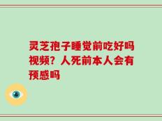 灵芝孢子睡觉前吃好吗视频？人死前本人会有预感吗