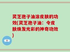灵芝孢子油涂皮肤的功效(灵芝孢子油：令皮肤焕发光彩的神奇功效)