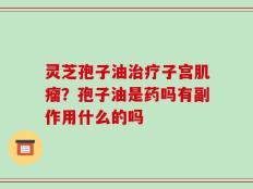 灵芝孢子油治疗子宫肌瘤？孢子油是药吗有副作用什么的吗