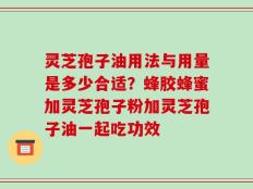 灵芝孢子油用法与用量是多少合适？蜂胶蜂蜜加灵芝孢子粉加灵芝孢子油一起吃功效