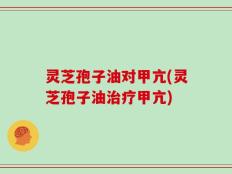 灵芝孢子油对甲亢(灵芝孢子油治疗甲亢)